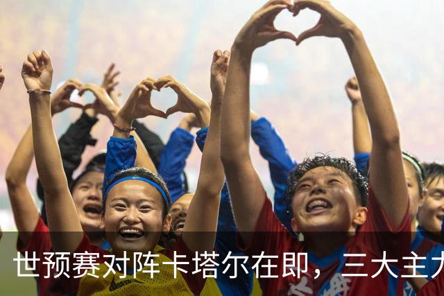 世预赛对阵卡塔尔在即，三大主力确定无缘出战，男篮迎来难得的练